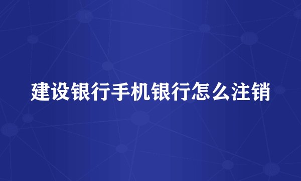 建设银行手机银行怎么注销