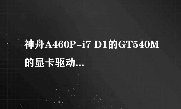 神舟A460P-i7 D1的GT540M的显卡驱动装不上，求解决