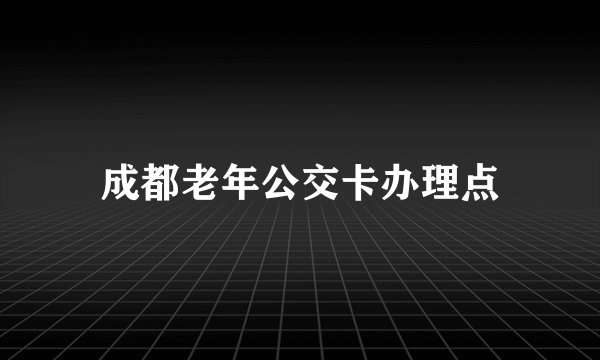 成都老年公交卡办理点