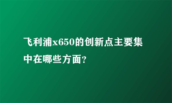 飞利浦x650的创新点主要集中在哪些方面？