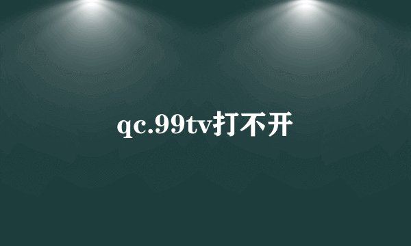 qc.99tv打不开