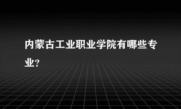 内蒙古工业职业学院有哪些专业？