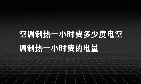 空调制热一小时费多少度电空调制热一小时费的电量