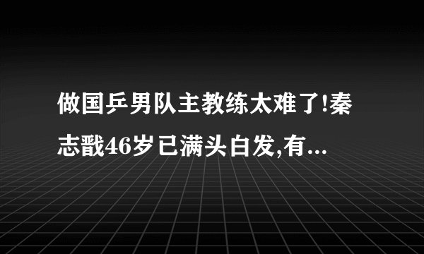 做国乒男队主教练太难了!秦志戬46岁已满头白发,有网友还批评他_百度...