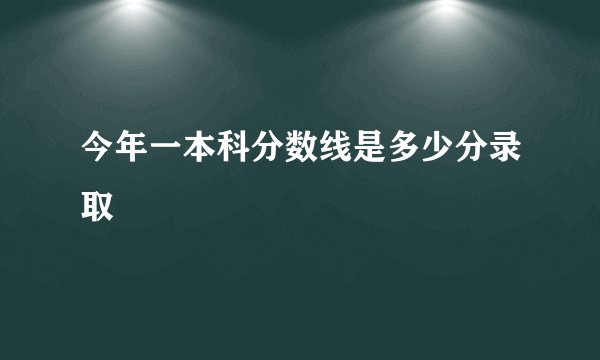 今年一本科分数线是多少分录取