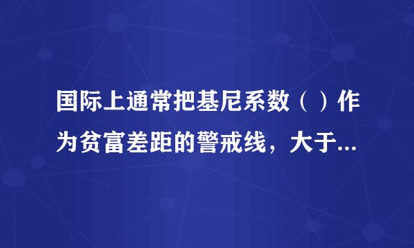 国际上通常把基尼系数（）作为贫富差距的警戒线，大于这一数值容易出现社会动荡。