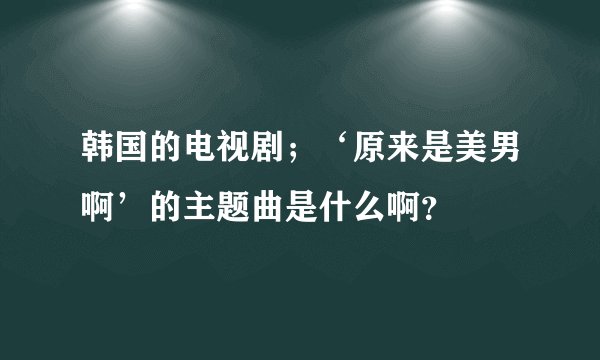 韩国的电视剧；‘原来是美男啊’的主题曲是什么啊？
