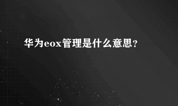华为eox管理是什么意思？