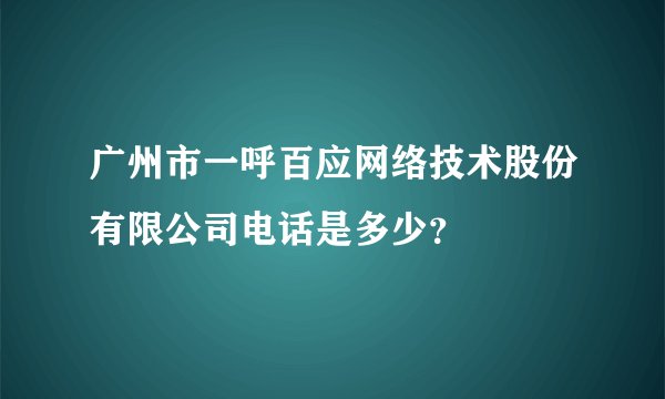 广州市一呼百应网络技术股份有限公司电话是多少？