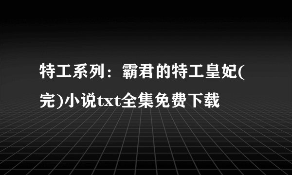 特工系列：霸君的特工皇妃(完)小说txt全集免费下载