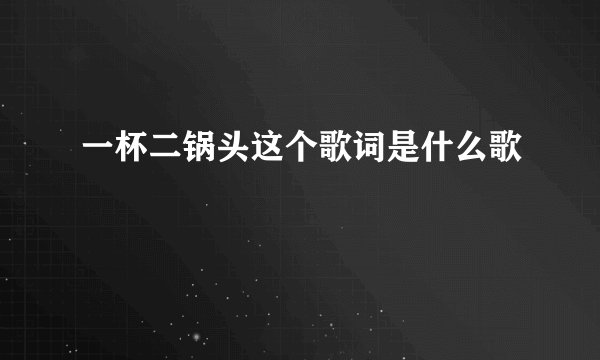 一杯二锅头这个歌词是什么歌