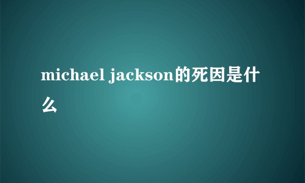 michael jackson的死因是什么