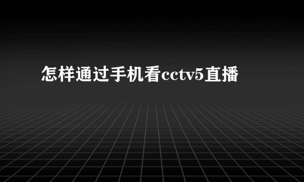 怎样通过手机看cctv5直播