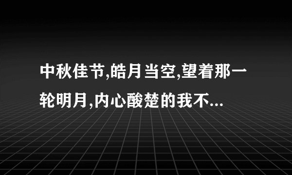 中秋佳节,皓月当空,望着那一轮明月,内心酸楚的我不禁宵然而泪下__________,__你们可知…