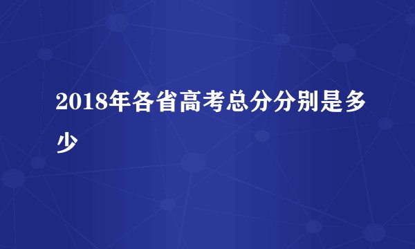 2018年各省高考总分分别是多少