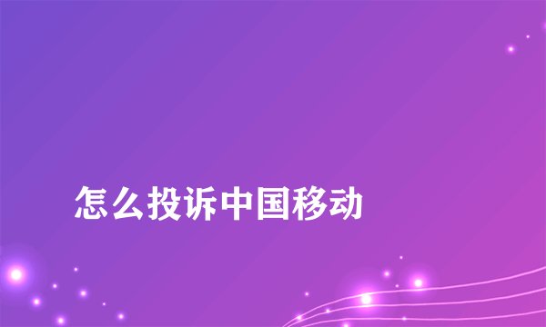 怎么投诉中国移动