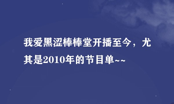 我爱黑涩棒棒堂开播至今，尤其是2010年的节目单~~