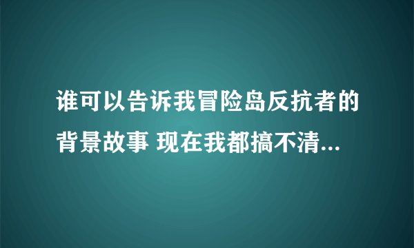 谁可以告诉我冒险岛反抗者的背景故事 现在我都搞不清楚 冒险岛到底是谁帮谁了