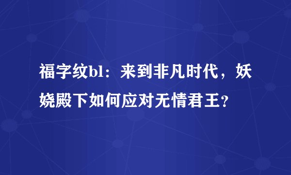 福字纹bl：来到非凡时代，妖娆殿下如何应对无情君王？