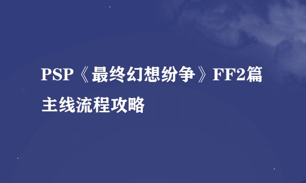 PSP《最终幻想纷争》FF2篇主线流程攻略