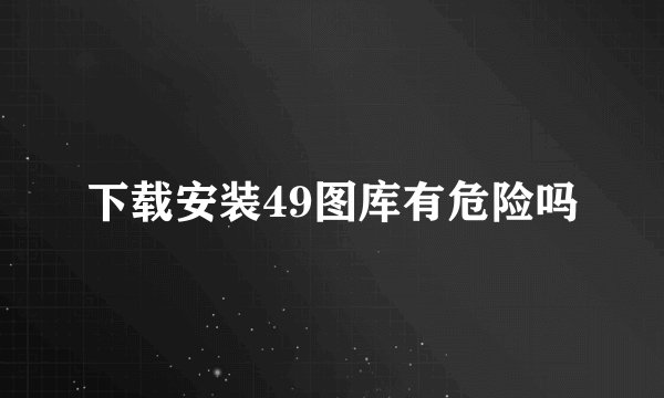 下载安装49图库有危险吗