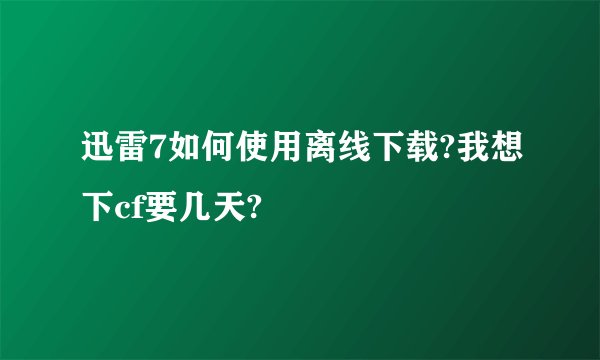 迅雷7如何使用离线下载?我想下cf要几天?