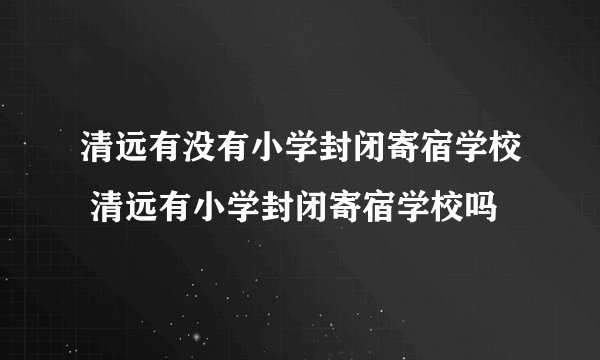 清远有没有小学封闭寄宿学校 清远有小学封闭寄宿学校吗