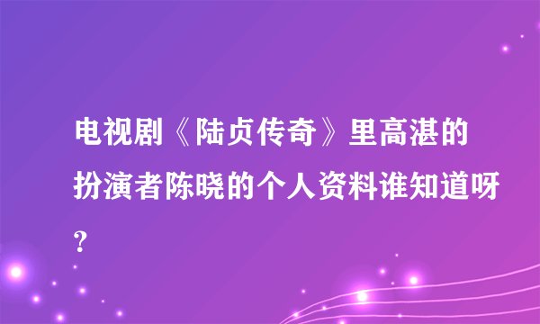 电视剧《陆贞传奇》里高湛的扮演者陈晓的个人资料谁知道呀？