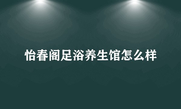 怡春阁足浴养生馆怎么样