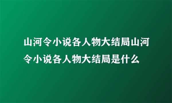 山河令小说各人物大结局山河令小说各人物大结局是什么