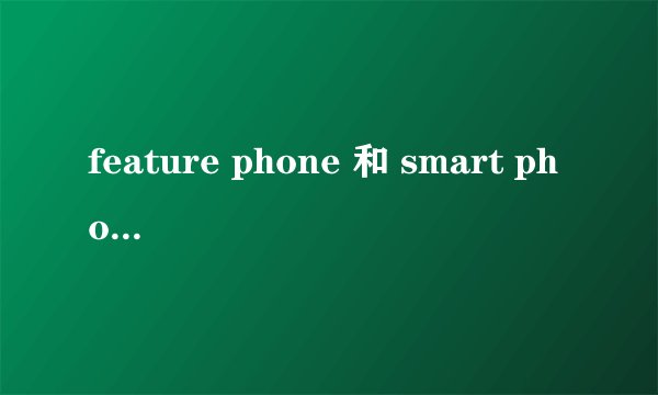 feature phone 和 smart phone 的区别到底在哪儿