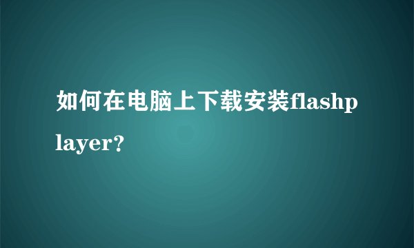 如何在电脑上下载安装flashplayer？
