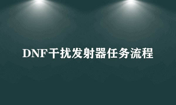 DNF干扰发射器任务流程