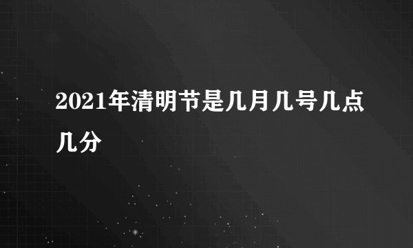 2021年清明节是几月几号几点几分