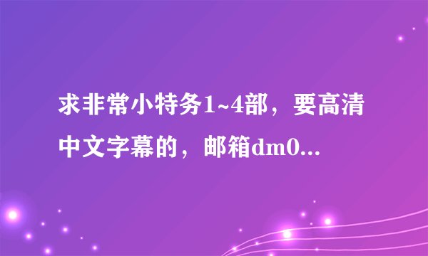 求非常小特务1~4部，要高清中文字幕的，邮箱dm02200059@qq.com，谢谢