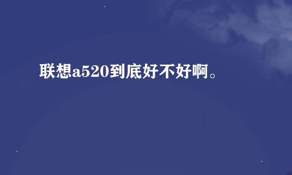 联想a520到底好不好啊。