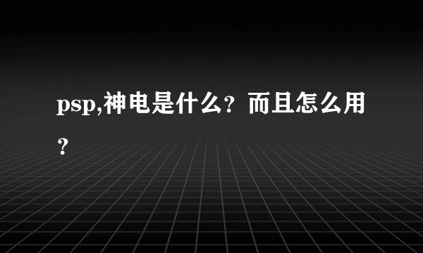 psp,神电是什么？而且怎么用？