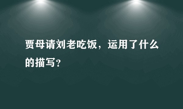 贾母请刘老吃饭，运用了什么的描写？