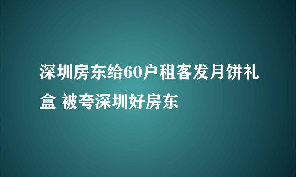 深圳房东给60户租客发月饼礼盒 被夸深圳好房东