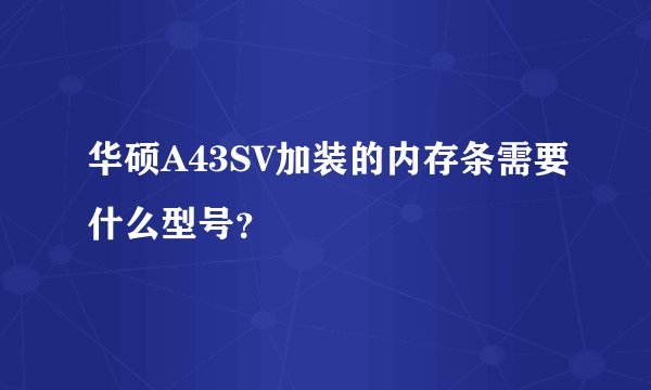 华硕A43SV加装的内存条需要什么型号？