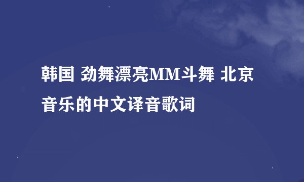 韩国 劲舞漂亮MM斗舞 北京音乐的中文译音歌词