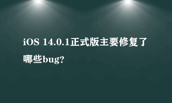 iOS 14.0.1正式版主要修复了哪些bug？