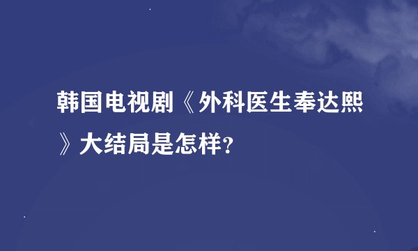 韩国电视剧《外科医生奉达熙》大结局是怎样？