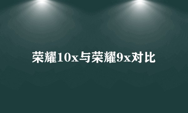 荣耀10x与荣耀9x对比