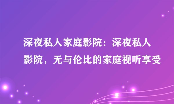 深夜私人家庭影院：深夜私人影院，无与伦比的家庭视听享受
