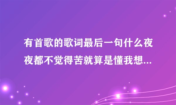 有首歌的歌词最后一句什么夜夜都不觉得苦就算是懂我想我也不在乎 请问这是什么歌（女声，好像是老歌）