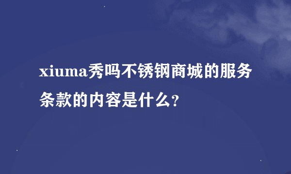 xiuma秀吗不锈钢商城的服务条款的内容是什么？
