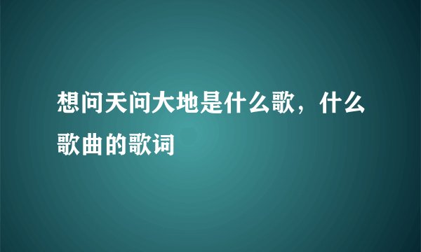 想问天问大地是什么歌，什么歌曲的歌词