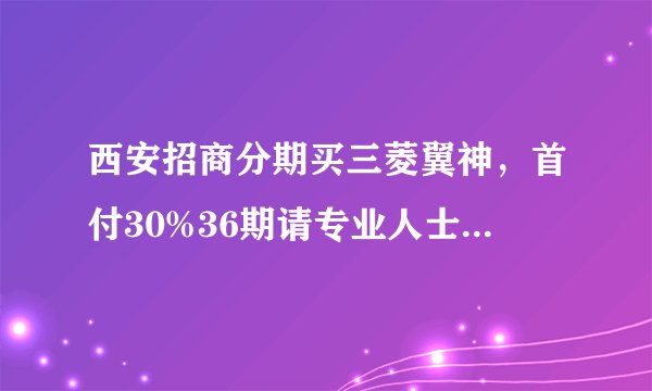 西安招商分期买三菱翼神，首付30%36期请专业人士列个具体的收费明细·每月+利息=XXX？