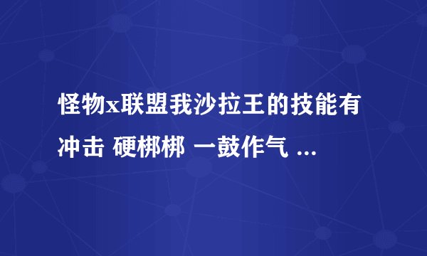 怪物x联盟我沙拉王的技能有冲击 硬梆梆 一鼓作气 格斗领域 和地狱滚动 现在已是最高形态 我怎么打技能